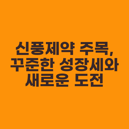 신풍제약 주목, 꾸준한 성장세와 새로운 도전